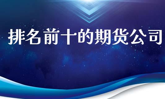 排名前十的期货公司_https://www.kuaijiepai.net_期货在线_第1张