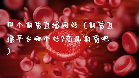 那个期货直播间好（期货直播平台哪个好?商品期货吧）_https://www.kuaijiepai.net_期货在线_第1张