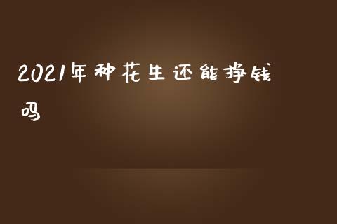 2021年种花生还能挣钱吗_https://www.kuaijiepai.net_期货资讯_第1张
