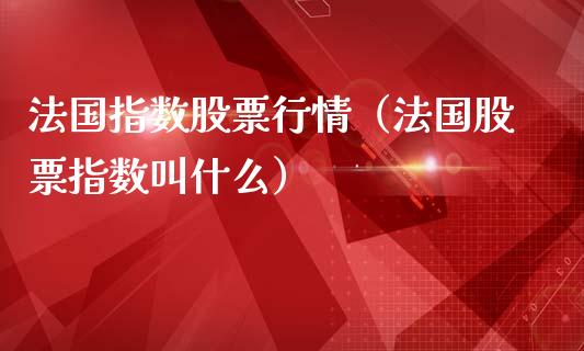 法国指数股票行情（法国股票指数叫什么）_https://www.kuaijiepai.net_新股新闻_第1张