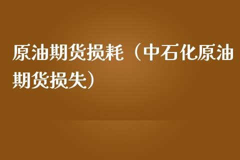 原油期货损耗（中石化原油期货损失）_https://www.kuaijiepai.net_期货资讯_第1张