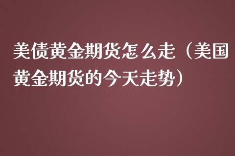 美债黄金期货怎么走（美国黄金期货的今天走势）_https://www.kuaijiepai.net_国际期货_第1张