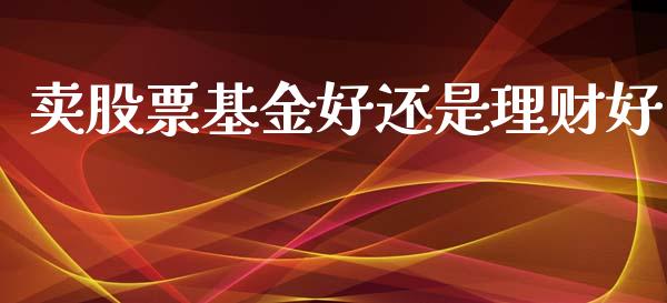 卖股票基金好还是理财好_https://www.kuaijiepai.net_期货理财_第1张
