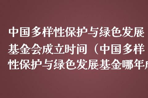 中国多样性保护与绿色发展基金会成立时间（中国多样性保护与绿色发展基金哪年成立）_https://www.kuaijiepai.net_期货理财_第1张