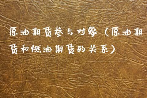原油期货参与对象（原油期货和燃油期货的关系）_https://www.kuaijiepai.net_期货资讯_第1张