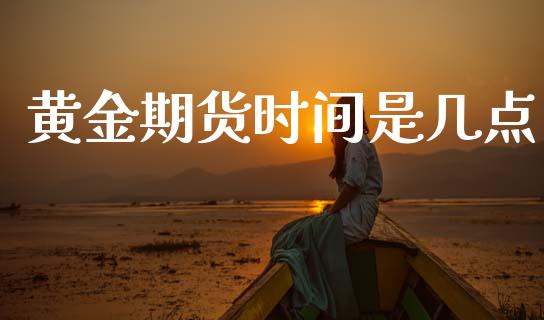 黄金期货时间是几点_https://www.kuaijiepai.net_期货资讯_第1张