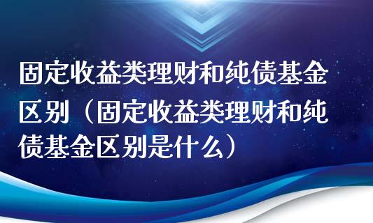 固定收益类理财和纯债基金区别（固定收益类理财和纯债基金区别是什么）_https://www.kuaijiepai.net_投资理财_第1张