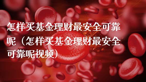 怎样买基金理财最安全可靠呢（怎样买基金理财最安全可靠呢视频）_https://www.kuaijiepai.net_投资理财_第1张