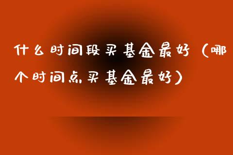 什么时间段买基金最好（哪个时间点买基金最好）_https://www.kuaijiepai.net_期货理财_第1张