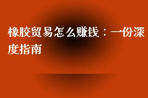 橡胶贸易怎么赚钱：一份深度指南_https://www.kuaijiepai.net_国际股建_第1张