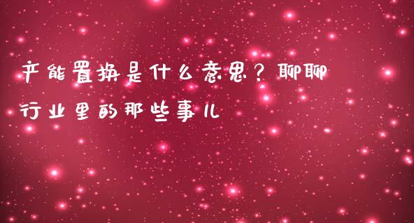 产能置换是什么意思？聊聊行业里的那些事儿_https://www.kuaijiepai.net_国际股建_第1张