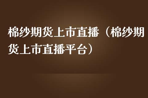 棉纱期货上市直播（棉纱期货上市直播平台）_https://www.kuaijiepai.net_期货在线_第1张