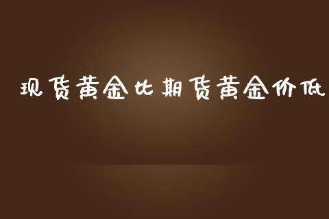 现货黄金比期货黄金价低_https://www.kuaijiepai.net_期货资讯_第1张