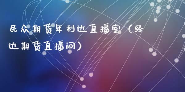 民众期货年利达直播室（经达期货直播间）_https://www.kuaijiepai.net_期货在线_第1张