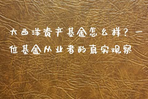 大西洋资产基金怎么样？一位基金从业者的真实观察_https://www.kuaijiepai.net_国际股建_第1张