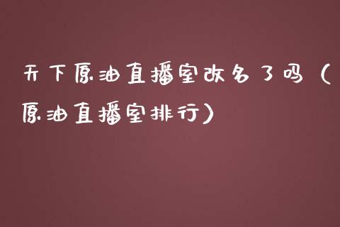 天下原油直播室改名了吗（原油直播室排行）_https://www.kuaijiepai.net_期货在线_第1张