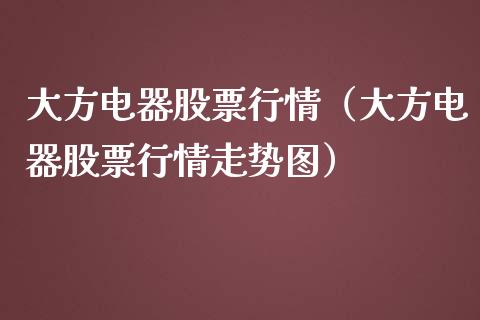 大方电器股票行情（大方电器股票行情走势图）_https://www.kuaijiepai.net_新股新闻_第1张