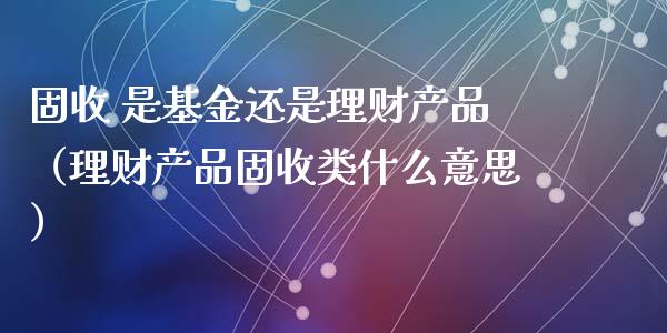 固收 是基金还是理财产品（理财产品固收类什么意思）_https://www.kuaijiepai.net_投资理财_第1张