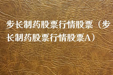 步长制药股票行情股票（步长制药股票行情股票A）_https://www.kuaijiepai.net_新股新闻_第1张