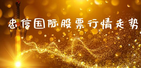忠信国际股票行情走势_https://www.kuaijiepai.net_股票理论_第1张