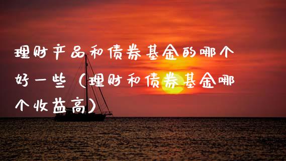 理财产品和债券基金的哪个好一些（理财和债券基金哪个收益高）_https://www.kuaijiepai.net_期货理财_第1张