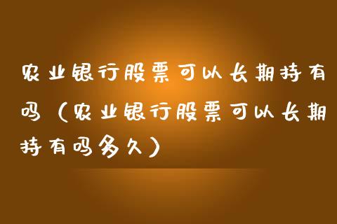 农业银行股票可以长期持有吗（农业银行股票可以长期持有吗多久）_https://www.kuaijiepai.net_新股新闻_第1张