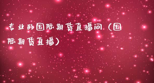 专业的国际期货直播间（国际期货直播）_https://www.kuaijiepai.net_期货在线_第1张
