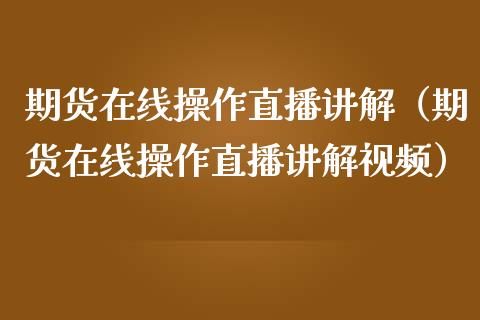 期货在线操作直播讲解（期货在线操作直播讲解视频）_https://www.kuaijiepai.net_期货在线_第1张