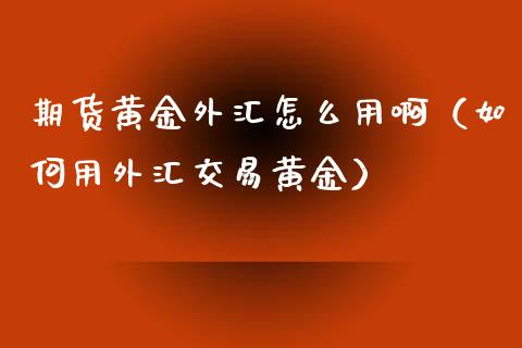 期货黄金外汇怎么用啊（如何用外汇交易黄金）_https://www.kuaijiepai.net_期货资讯_第1张
