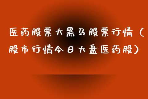 医药股票大黑马股票行情（股市行情今日大盘医药股）_https://www.kuaijiepai.net_国际股建_第1张