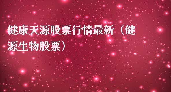 健康天源股票行情最新（健源生物股票）_https://www.kuaijiepai.net_国际股建_第1张