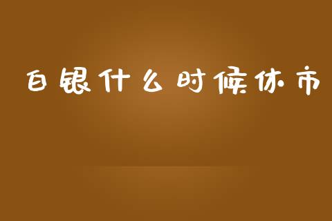 白银什么时候休市_https://www.kuaijiepai.net_期货在线_第1张