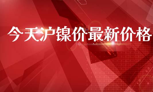 今天沪镍价最新价格_https://www.kuaijiepai.net_国际期货_第1张