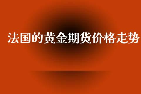 法国的黄金期货价格走势_https://www.kuaijiepai.net_国际期货_第1张