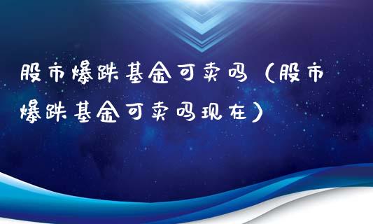 股市爆跌基金可卖吗（股市爆跌基金可卖吗现在）_https://www.kuaijiepai.net_期货理财_第1张