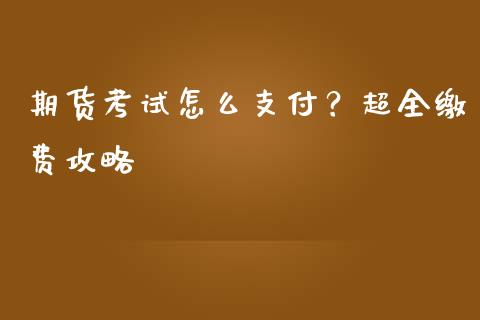 期货考试怎么支付？超全缴费攻略_https://www.kuaijiepai.net_新股新闻_第1张