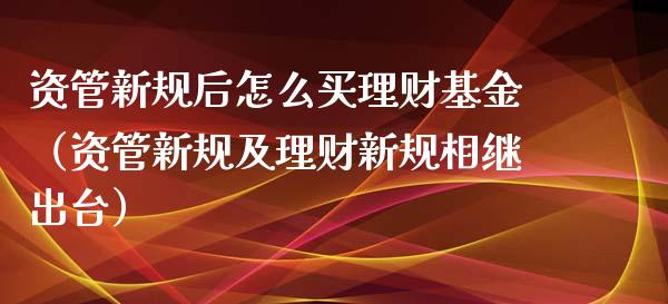 资管新规后怎么买理财基金（资管新规及理财新规相继出台）_https://www.kuaijiepai.net_期货理财_第1张