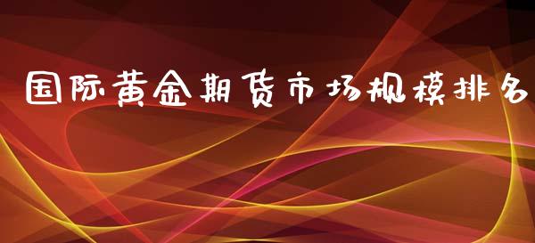 国际黄金期货市场规模排名_https://www.kuaijiepai.net_国际期货_第1张