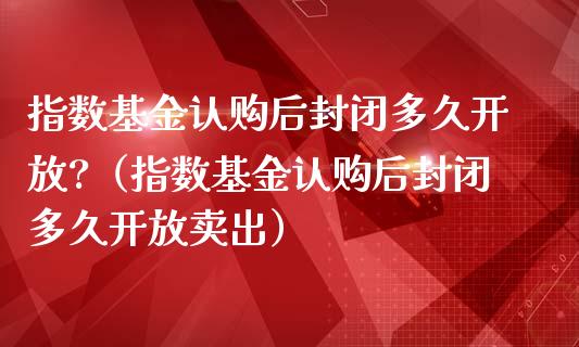指数基金认购后封闭多久开放?（指数基金认购后封闭多久开放卖出）_https://www.kuaijiepai.net_投资理财_第1张