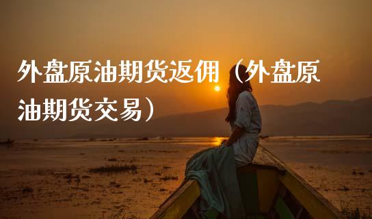 外盘原油期货返佣（外盘原油期货交易）_https://www.kuaijiepai.net_期货资讯_第1张