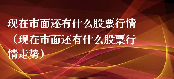 现在市面还有什么股票行情（现在市面还有什么股票行情走势）_https://www.kuaijiepai.net_国际股建_第1张
