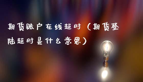 期货账户在线超时（期货登陆超时是什么意思）_https://www.kuaijiepai.net_期货在线_第1张