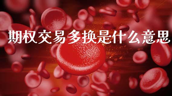 期权交易多换是什么意思_https://www.kuaijiepai.net_新股新闻_第1张