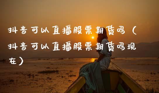 抖音可以直播股票期货吗（抖音可以直播股票期货吗现在）_https://www.kuaijiepai.net_期货在线_第1张