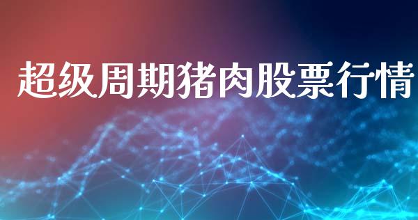 超级周期猪肉股票行情_https://www.kuaijiepai.net_新股新闻_第1张