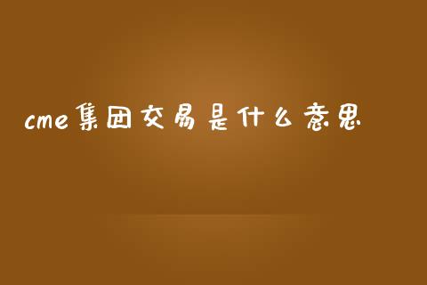 cme集团交易是什么意思_https://www.kuaijiepai.net_期货理财_第1张