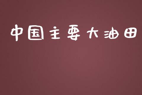 中国主要大油田_https://www.kuaijiepai.net_期货在线_第1张