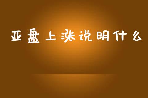 亚盘上涨说明什么_https://www.kuaijiepai.net_期货资讯_第1张