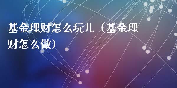 基金理财怎么玩儿（基金理财怎么做）_https://www.kuaijiepai.net_投资理财_第1张