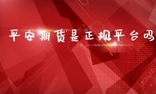 平安期货是正规平台吗_https://www.kuaijiepai.net_国际期货_第1张
